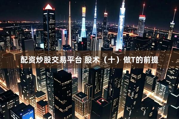配资炒股交易平台 股术(十)做T的前提