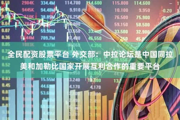 全民配资股票平台 外交部：中拉论坛是中国同拉美和加勒比国家开展互利合作的重要平台