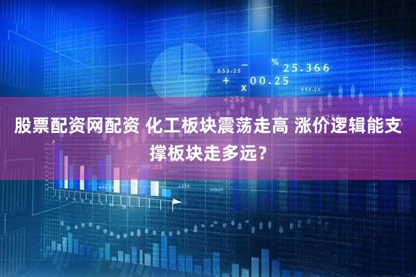股票配资网配资 化工板块震荡走高 涨价逻辑能支撑板块走多远？