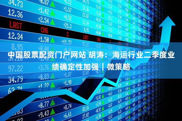 中国股票配资门户网站 胡涛：海运行业二季度业绩确定性加强｜微策略