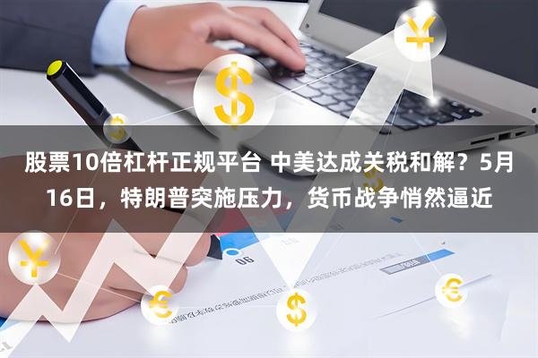 股票10倍杠杆正规平台 中美达成关税和解？5月16日，特朗普突施压力，货币战争悄然逼近