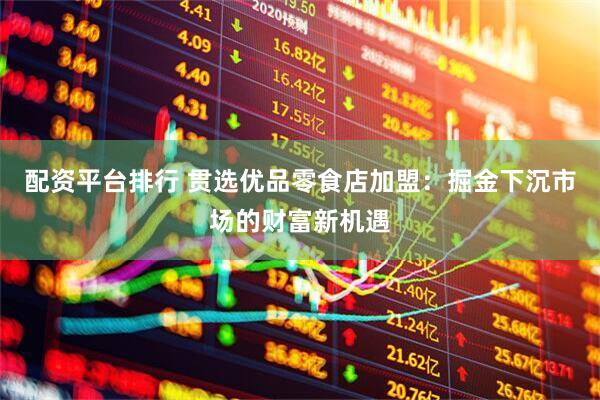 配资平台排行 贯选优品零食店加盟：掘金下沉市场的财富新机遇
