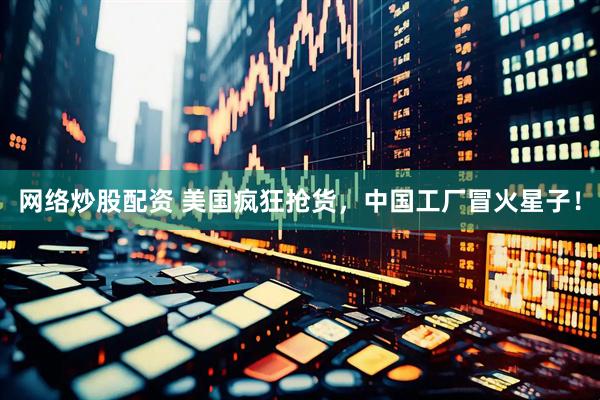 网络炒股配资 美国疯狂抢货，中国工厂冒火星子！