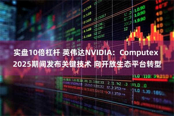 实盘10倍杠杆 英伟达NVIDIA：Computex 2025期间发布关键技术 向开放生态平台转型