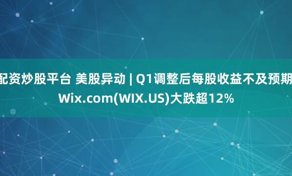 配资炒股平台 美股异动 | Q1调整后每股收益不及预期 Wix.com(WIX.US)大跌超12%