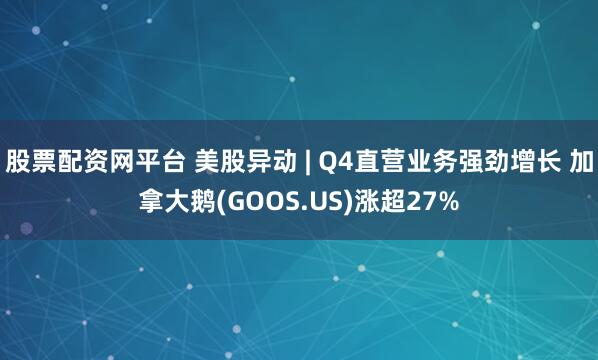 股票配资网平台 美股异动 | Q4直营业务强劲增长 加拿大鹅(GOOS.US)涨超27%
