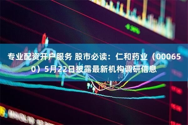 专业配资开户服务 股市必读：仁和药业（000650）5月22日披露最新机构调研信息