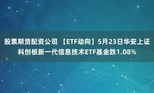 股票期货配资公司 【ETF动向】5月23日华安上证科创板新一代信息技术ETF基金跌1.08%