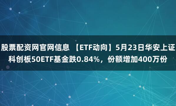 股票配资网官网信息 【ETF动向】5月23日华安上证科创板50ETF基金跌0.84%，份额增加400万份
