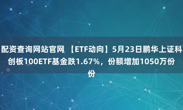 配资查询网站官网 【ETF动向】5月23日鹏华上证科创板100ETF基金跌1.67%，份额增加1050万份