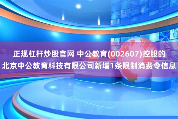 正规杠杆炒股官网 中公教育(002607)控股的北京中公教育科技有限公司新增1条限制消费令信息