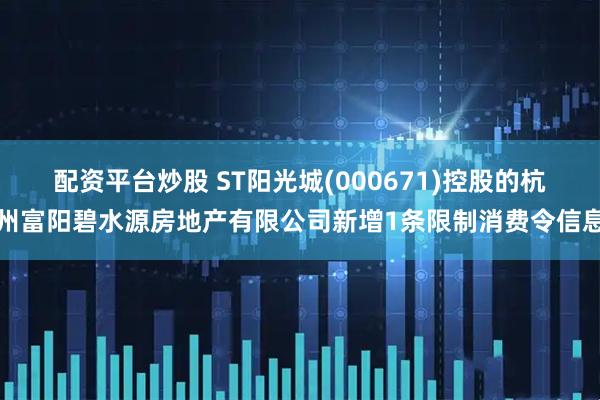 配资平台炒股 ST阳光城(000671)控股的杭州富阳碧水源房地产有限公司新增1条限制消费令信息