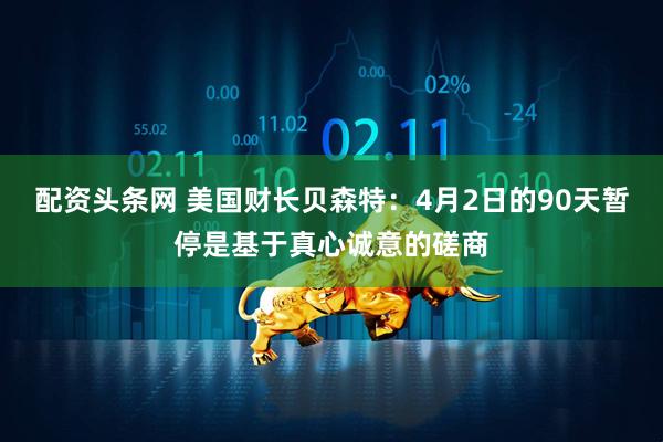 配资头条网 美国财长贝森特：4月2日的90天暂停是基于真心诚意的磋商