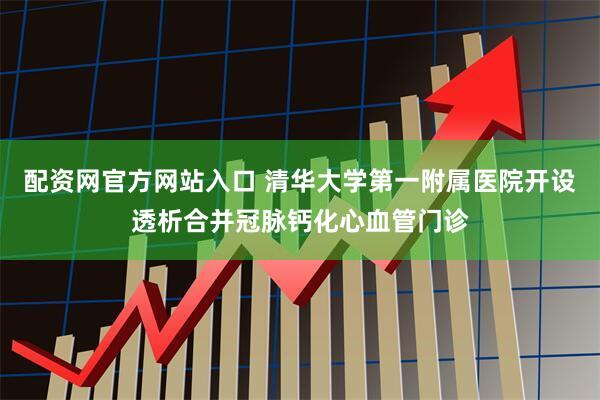 配资网官方网站入口 清华大学第一附属医院开设透析合并冠脉钙化心血管门诊