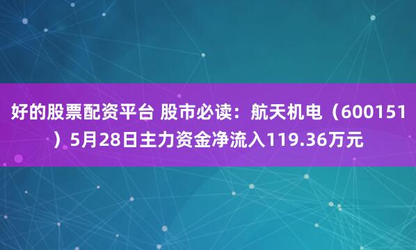 好的股票配资平台 股市必读：航天机电（600151）5月28日主力资金净流入119.36万元