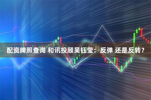 配资牌照查询 和讯投顾吴钰莹：反弹 还是反转？