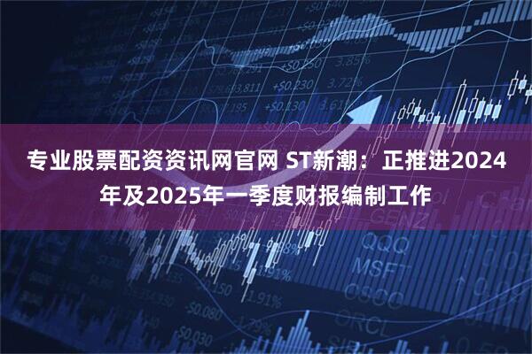 专业股票配资资讯网官网 ST新潮：正推进2024年及2025年一季度财报编制工作