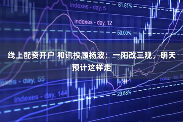 线上配资开户 和讯投顾杨波：一阳改三观，明天预计这样走