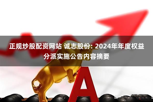 正规炒股配资网站 诚志股份: 2024年年度权益分派实施公告内容摘要