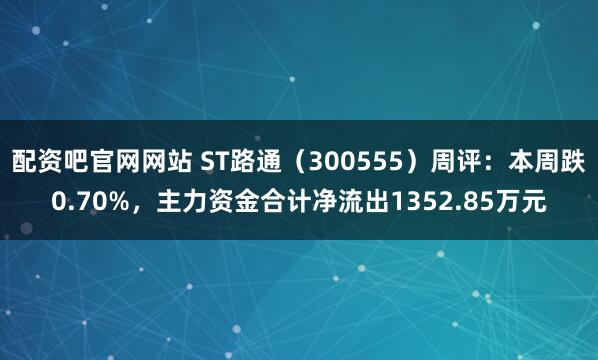 配资吧官网网站 ST路通（300555）周评：本周跌0.70%，主力资金合计净流出1352.85万元
