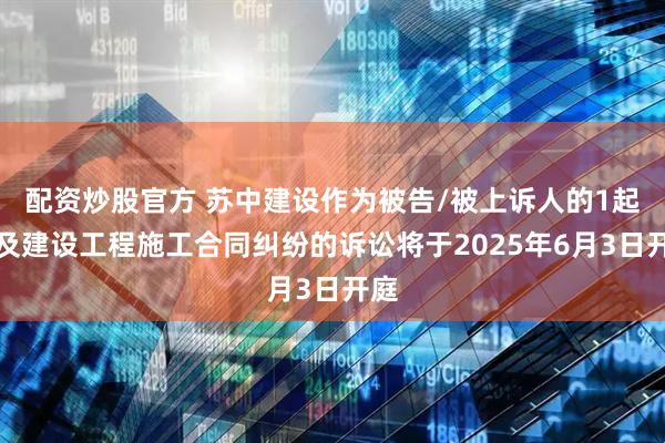 配资炒股官方 苏中建设作为被告/被上诉人的1起涉及建设工程施工合同纠纷的诉讼将于2025年6月3日开庭