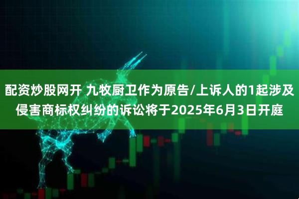 配资炒股网开 九牧厨卫作为原告/上诉人的1起涉及侵害商标权纠纷的诉讼将于2025年6月3日开庭