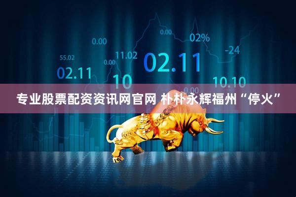专业股票配资资讯网官网 朴朴永辉福州“停火”