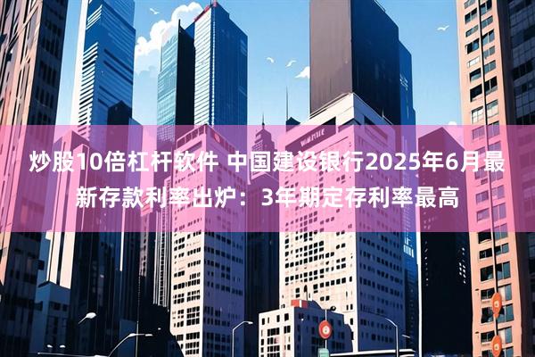 炒股10倍杠杆软件 中国建设银行2025年6月最新存款利率出炉：3年期定存利率最高