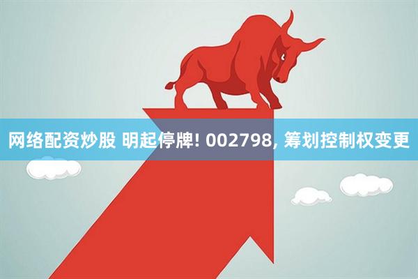 网络配资炒股 明起停牌! 002798, 筹划控制权变更