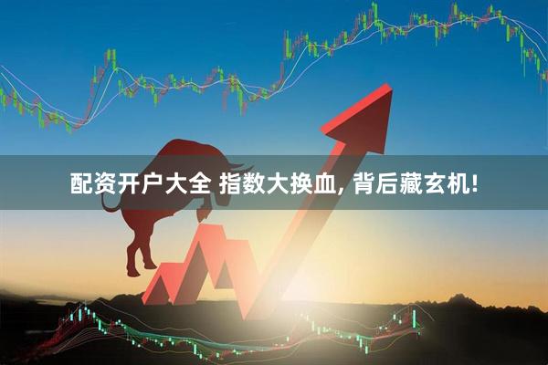 配资开户大全 指数大换血, 背后藏玄机!