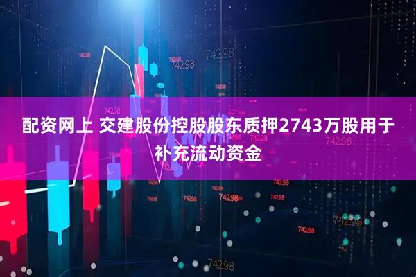 配资网上 交建股份控股股东质押2743万股用于补充流动资金