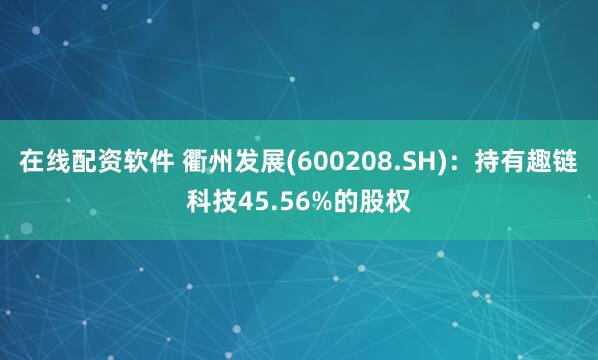 在线配资软件 衢州发展(600208.SH)：持有趣链科技45.56%的股权