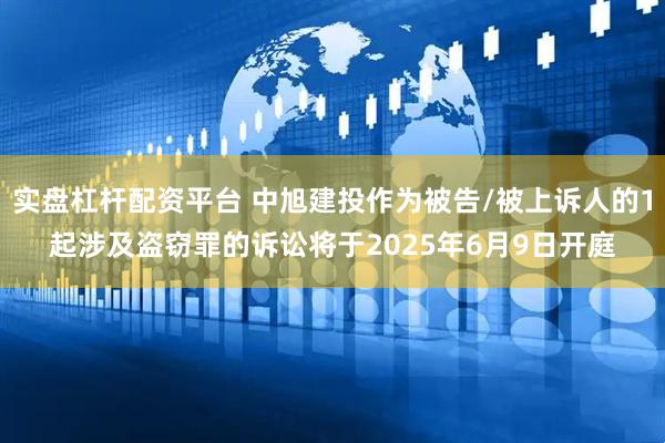 实盘杠杆配资平台 中旭建投作为被告/被上诉人的1起涉及盗窃罪的诉讼将于2025年6月9日开庭