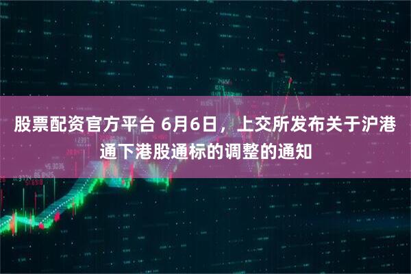 股票配资官方平台 6月6日，上交所发布关于沪港通下港股通标的调整的通知