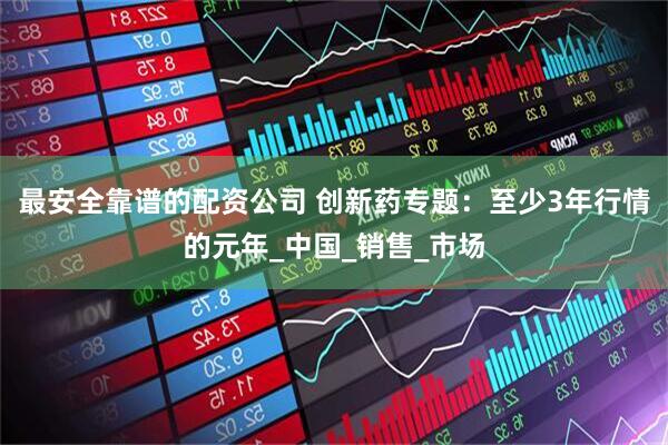 最安全靠谱的配资公司 创新药专题：至少3年行情的元年_中国_销售_市场