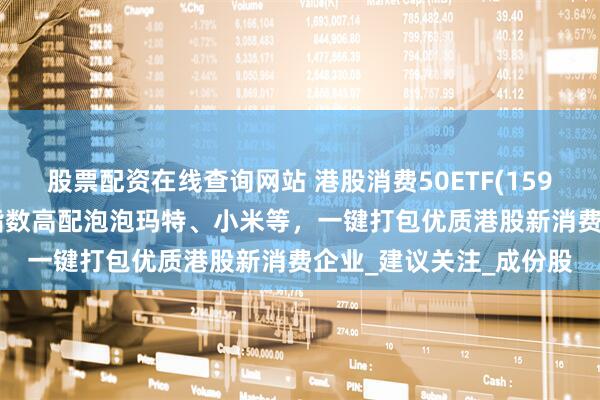 股票配资在线查询网站 港股消费50ETF(159265)今日首发！跟踪指数高配泡泡玛特、小米等，一键打包优质港股新消费企业_建议关注_成份股