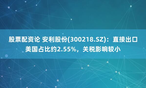 股票配资论 安利股份(300218.SZ)：直接出口美国占比约2.55%，关税影响较小