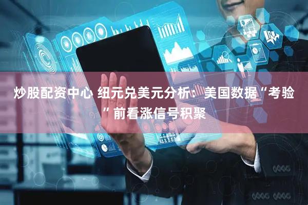 炒股配资中心 纽元兑美元分析：美国数据“考验”前看涨信号积聚