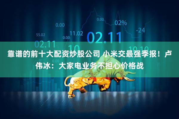 靠谱的前十大配资炒股公司 小米交最强季报！卢伟冰：大家电业务不担心价格战