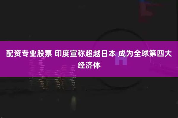 配资专业股票 印度宣称超越日本 成为全球第四大经济体