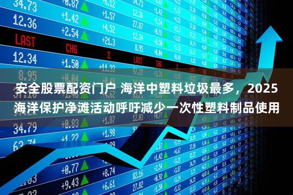 安全股票配资门户 海洋中塑料垃圾最多，2025海洋保护净滩活动呼吁减少一次性塑料制品使用
