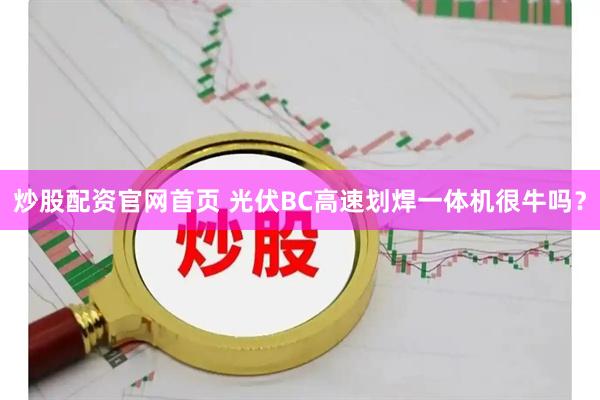 炒股配资官网首页 光伏BC高速划焊一体机很牛吗？