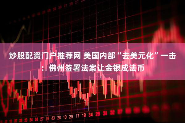 炒股配资门户推荐网 美国内部“去美元化”一击：佛州签署法案让金银成法币