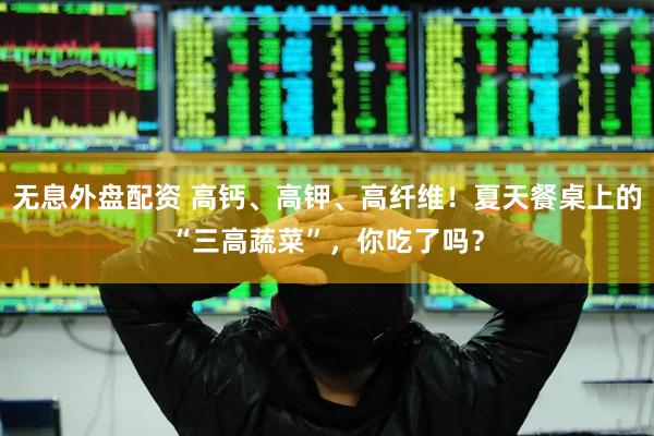 无息外盘配资 高钙、高钾、高纤维！夏天餐桌上的“三高蔬菜”，你吃了吗？