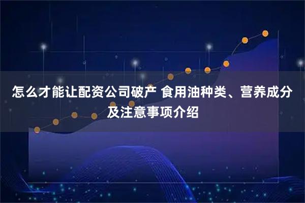 怎么才能让配资公司破产 食用油种类、营养成分及注意事项介绍