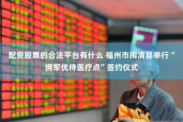 配资股票的合法平台有什么 福州市闽清县举行“拥军优待医疗点”签约仪式