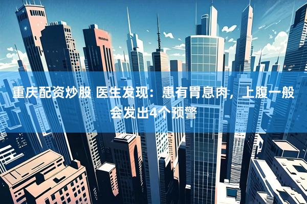 重庆配资炒股 医生发现：患有胃息肉，上腹一般会发出4个预警