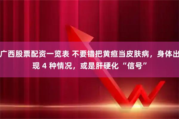 广西股票配资一览表 不要错把黄疸当皮肤病，身体出现 4 种情况，或是肝硬化 “信号”