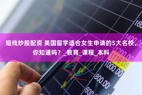 短线炒股配资 美国留学适合女生申请的5大名校，你知道吗？_教育_课程_本科