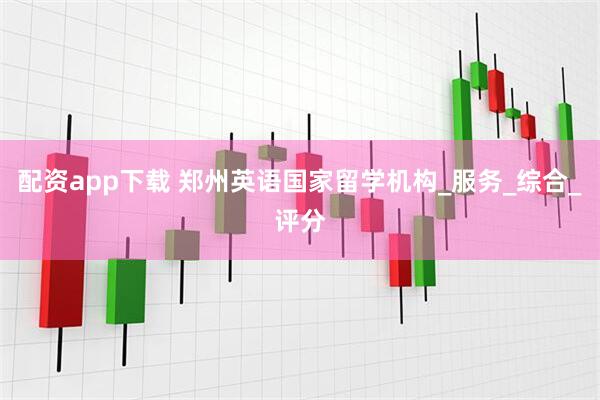 配资app下载 郑州英语国家留学机构_服务_综合_评分